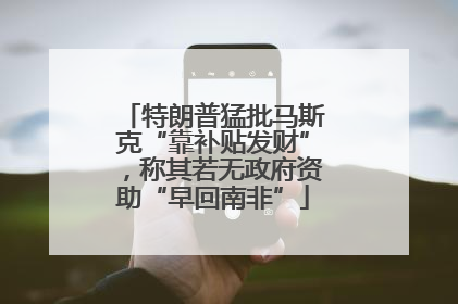 特朗普猛批马斯克“靠补贴发财”，称其若无政府资助“早回南非”